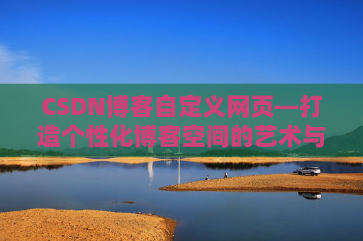 CSDN博客自定义网页—打造个性化博客空间的艺术与技巧