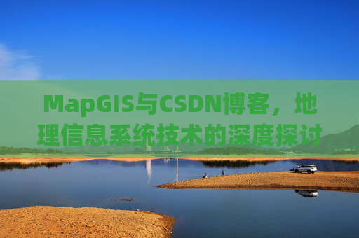 MapGIS与CSDN博客，地理信息系统技术的深度探讨