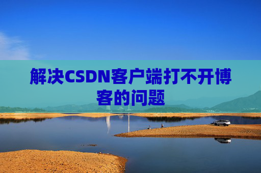 解决CSDN客户端打不开博客的问题